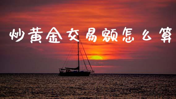 炒黄金交易额怎么算_https://m.lcpcjs.com_白银期货保证金_第1张