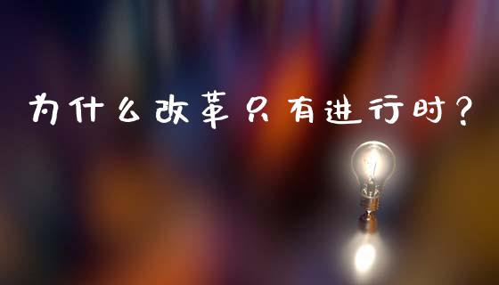 为什么改革只有进行时？_https://m.lcpcjs.com_白银期货保证金_第1张