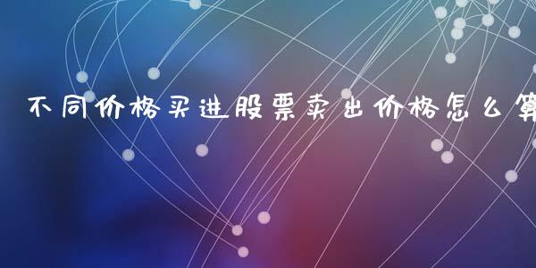 不同价格买进股票卖出价格怎么算_https://m.lcpcjs.com_期货交易时间_第1张
