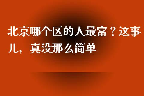 北京哪个区的人最富？这事儿，真没那么简单_https://m.lcpcjs.com_恒指期货保证金_第1张