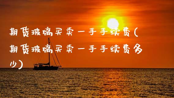 期货玻璃买卖一手手续费(期货玻璃买卖一手手续费多少)_https://m.lcpcjs.com_白银期货保证金_第1张