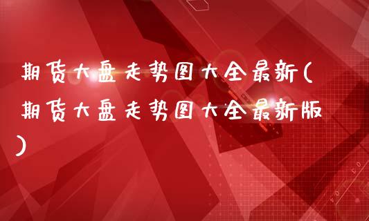 期货大盘走势图大全最新(期货大盘走势图大全最新版)_https://m.lcpcjs.com_期货交易_第1张