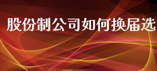 股份制公司如何换届选_https://m.lcpcjs.com_期货交易时间_第1张