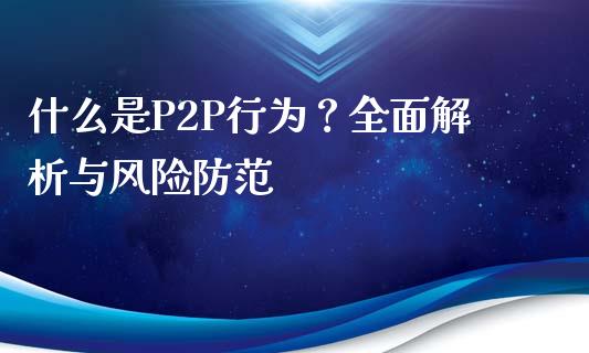 什么是P2P行为?全面解析与风险防范_白银期货保证金_第1张_白银期货保证金_期货交易_恒指期货保证金_期货交易时间 什么是P2P行为?全面解析与风险防范_https://m.lcpcjs.com_白银期货保证金_第1张