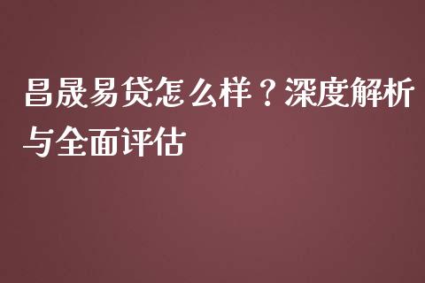 昌晟易贷怎么样？深度解析与全面评估_https://m.lcpcjs.com_白银期货保证金_第1张