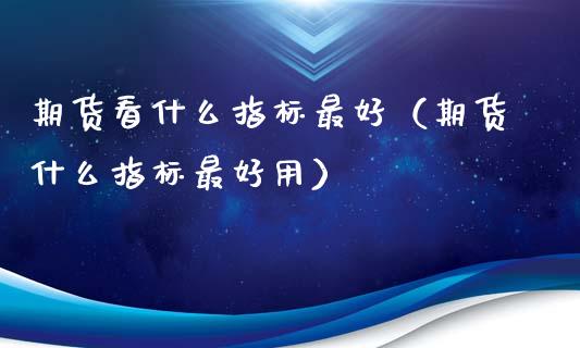 期货看什么指标最好（期货什么指标最好用）_https://m.lcpcjs.com_恒指期货保证金_第1张