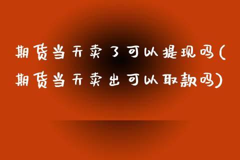 期货当天卖了可以提现吗(期货当天卖出可以取款吗)_https://m.lcpcjs.com_期货交易时间_第1张