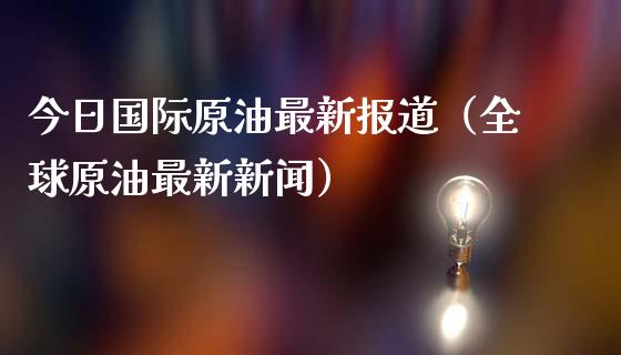 今日国际原油最新报道(全球原油最新新闻)_恒指期货保证金_第1张_白银期货保证金_期货交易_恒指期货保证金_期货交易时间 今日国际原油最新报道(全球原油最新新闻)_https://m.lcpcjs.com_恒指期货保证金_第1张