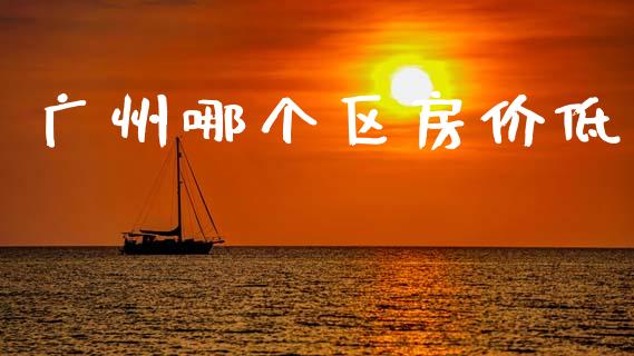 广州哪个区房价低_https://m.lcpcjs.com_期货交易_第1张