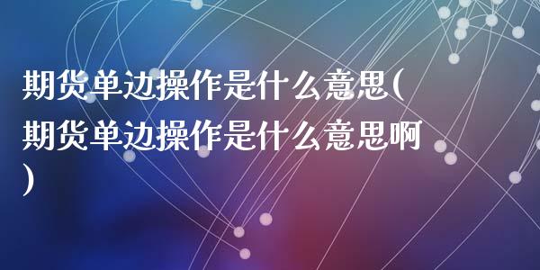 期货单边操作是什么意思(期货单边操作是什么意思啊)_https://m.lcpcjs.com_期货交易_第1张