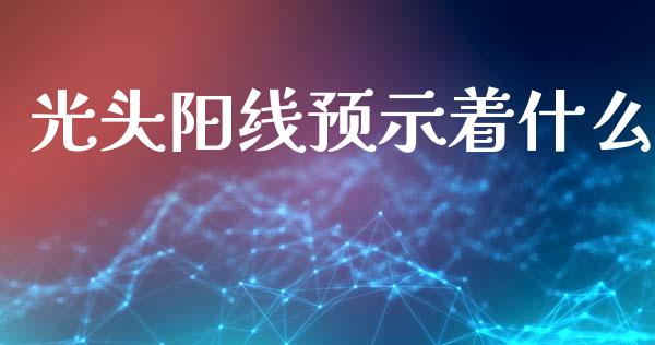 光头阳线预示着什么_https://m.lcpcjs.com_恒指期货保证金_第1张