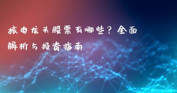 核电龙头股票有哪些？全面解析与投资指南_https://m.lcpcjs.com_白银期货保证金_第1张