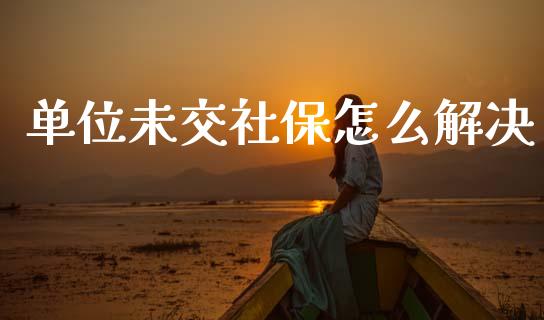 单位未交社保怎么解决_https://m.lcpcjs.com_白银期货保证金_第1张