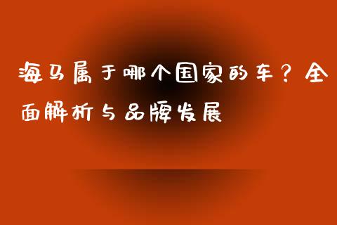海马属于哪个国家的车？全面解析与品牌发展_https://m.lcpcjs.com_期货交易时间_第1张