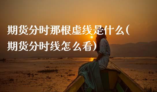 期货分时那根虚线是什么(期货分时线怎么看)_https://m.lcpcjs.com_期货交易时间_第1张