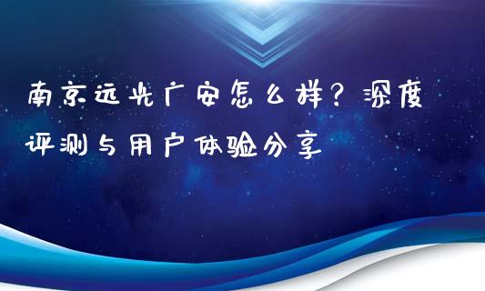 南京远光广安怎么样？深度评测与用户体验分享_https://m.lcpcjs.com_白银期货保证金_第1张