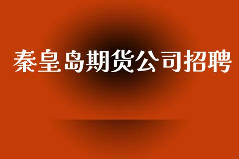 秦皇岛期货公司招聘_https://m.lcpcjs.com_白银期货保证金_第1张