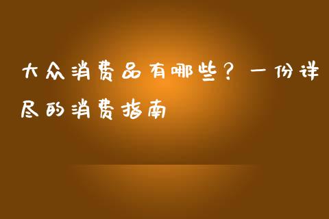 大众消费品有哪些？一份详尽的消费指南_https://m.lcpcjs.com_恒指期货保证金_第1张