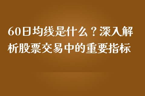 60日均线是什么？深入解析股票交易中的重要指标_https://m.lcpcjs.com_期货交易_第1张