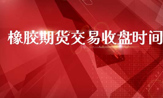 橡胶期货交易收盘时间_https://m.lcpcjs.com_期货交易_第1张