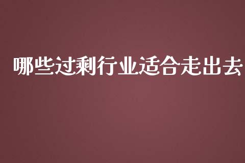 哪些过剩行业适合走出去_https://m.lcpcjs.com_期货交易时间_第1张