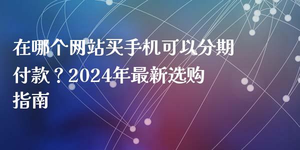 在哪个网站买手机可以分期付款？2024年最新选购指南_https://m.lcpcjs.com_白银期货保证金_第1张