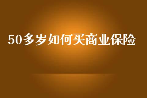 50多岁如何买商业保险_https://m.lcpcjs.com_白银期货保证金_第1张