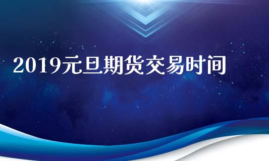 2019元旦期货交易时间_https://m.lcpcjs.com_期货交易时间_第1张
