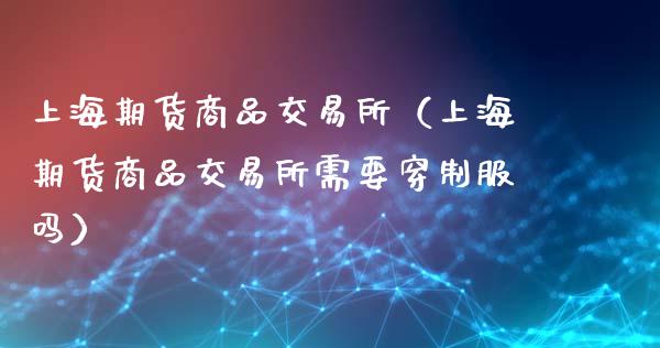 上海期货商品交易所(上海期货商品交易所需要穿制服吗)_期货交易时间_第1张_白银期货保证金_期货交易_恒指期货保证金_期货交易时间 上海期货商品交易所(上海期货商品交易所需要穿制服吗)_https://m.lcpcjs.com_期货交易时间_第1张