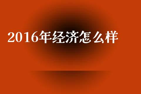 2016年经济怎么样_https://m.lcpcjs.com_白银期货保证金_第1张