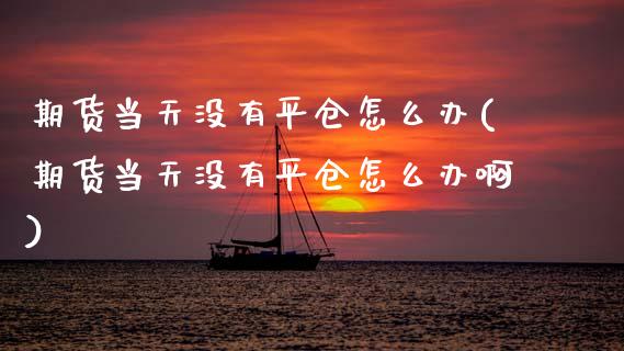 期货当天没有平仓怎么办(期货当天没有平仓怎么办啊)_https://m.lcpcjs.com_恒指期货保证金_第1张