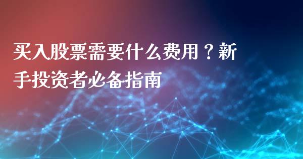 买入股票需要什么费用？新手投资者必备指南_https://m.lcpcjs.com_期货交易时间_第1张