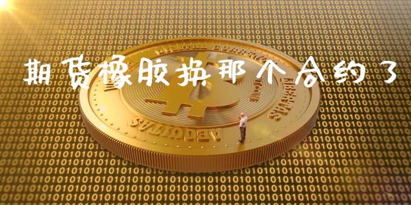 期货橡胶换那个合约了_https://m.lcpcjs.com_期货交易_第1张