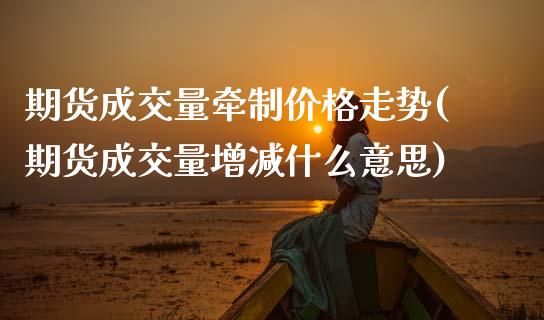 期货成交量牵制价格走势(期货成交量增减什么意思)_https://m.lcpcjs.com_恒指期货保证金_第1张
