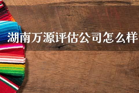湖南万源评估公司怎么样_https://m.lcpcjs.com_期货交易时间_第1张