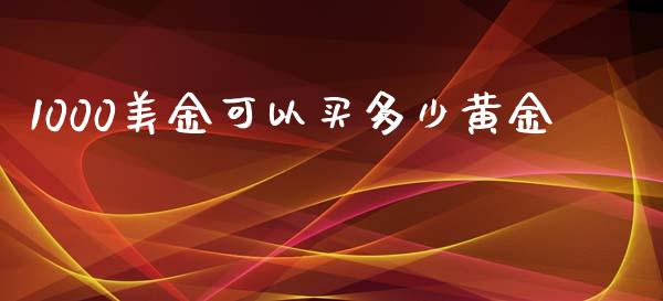 1000美金可以买多少黄金_https://m.lcpcjs.com_白银期货保证金_第1张