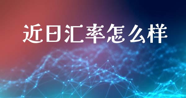 近日汇率怎么样_https://m.lcpcjs.com_期货交易时间_第1张