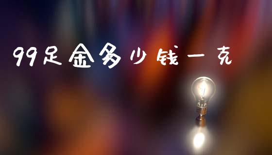 99足金多少钱一克_https://m.lcpcjs.com_期货交易时间_第1张