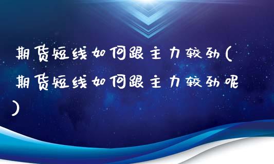 期货短线如何跟主力较劲(期货短线如何跟主力较劲呢)_https://m.lcpcjs.com_期货交易_第1张