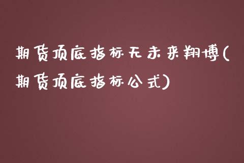 期货顶底指标无未来翔博(期货顶底指标公式)_https://m.lcpcjs.com_白银期货保证金_第1张