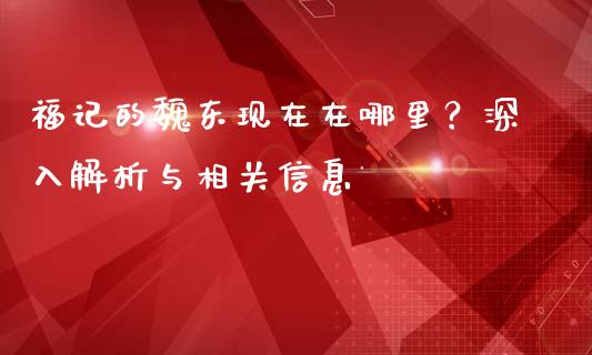 福记的魏东现在在哪里？深入解析与相关信息_https://m.lcpcjs.com_白银期货保证金_第1张