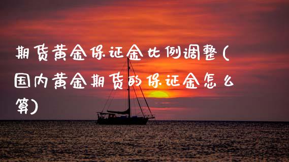 期货黄金保证金比例调整(国内黄金期货的保证金怎么算)_https://m.lcpcjs.com_期货交易_第1张