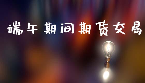 端午期间期货交易_https://m.lcpcjs.com_期货交易时间_第1张