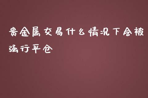 贵金属交易什么情况下会被强行平仓_https://m.lcpcjs.com_恒指期货保证金_第1张