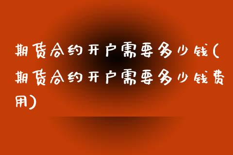 期货合约开户需要多少钱(期货合约开户需要多少钱费用)_https://m.lcpcjs.com_期货交易_第1张