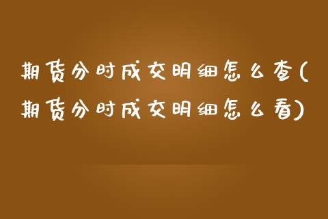 期货分时成交明细怎么查(期货分时成交明细怎么看)_https://m.lcpcjs.com_期货交易_第1张