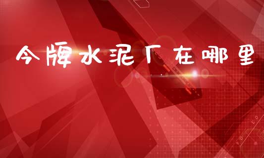 今牌水泥厂在哪里_https://m.lcpcjs.com_期货交易时间_第1张