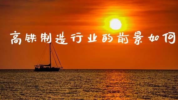 高铁制造行业的前景如何_https://m.lcpcjs.com_期货交易时间_第1张
