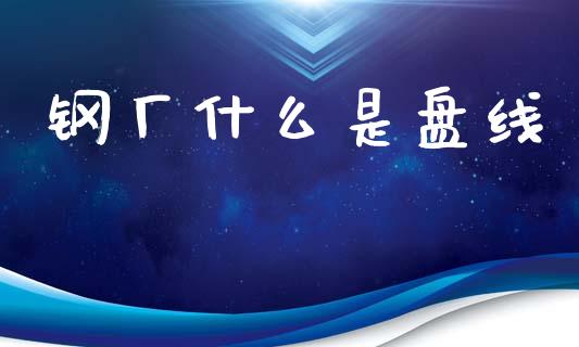 钢厂什么是盘线_白银期货保证金_第1张_白银期货保证金_期货交易_恒指期货保证金_期货交易时间 钢厂什么是盘线_https://m.lcpcjs.com_白银期货保证金_第1张