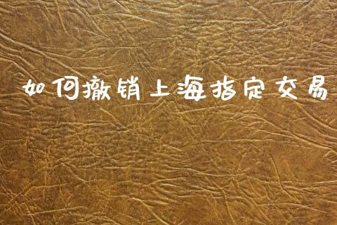 如何撤销上海指定交易_https://m.lcpcjs.com_期货交易_第1张